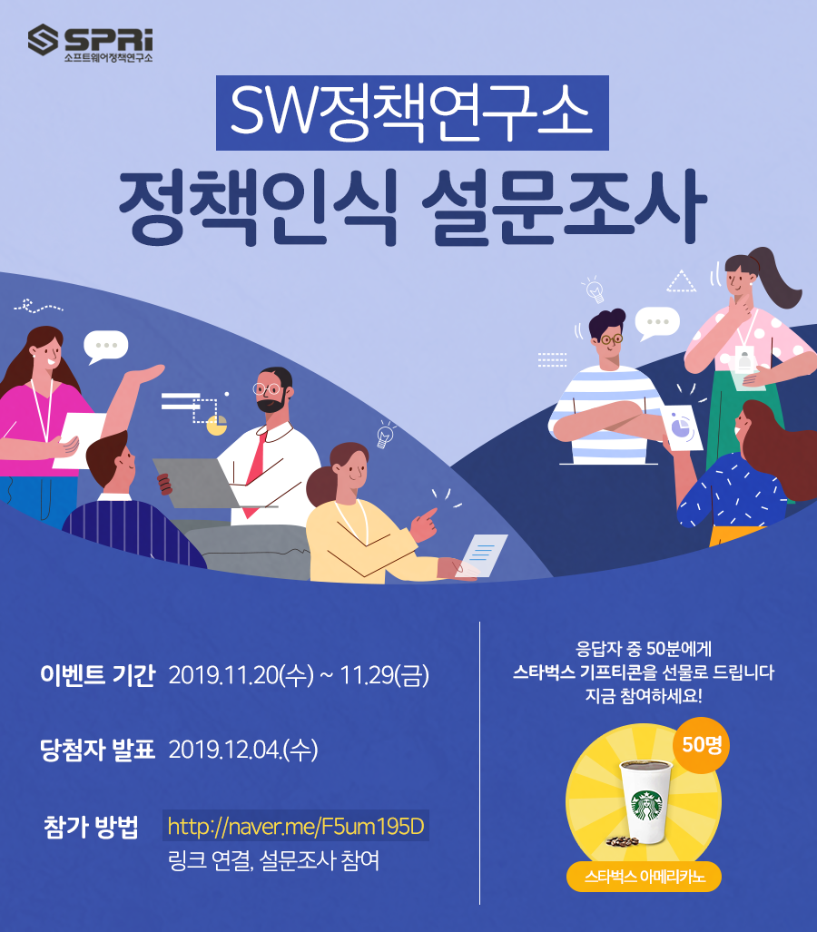 SW정책연구소 정책인식 설문조사 이벤트기간 2019.11.20(수) ~ 11.29(금) 당첨자 발표 2019.12.04(수) 참가 방법 http://naver.me/F5um195D 링크 연결, 설문조사 참여 응답자 중 50분에게 스타벅스 기프티콘을 선물로 드립니다 지금 참여하세요! 50명 스타벅스 아메리카노