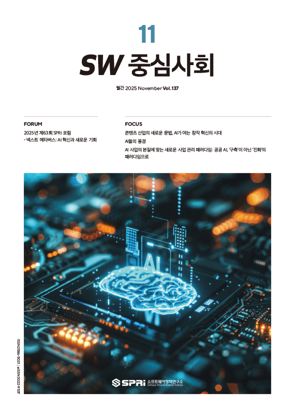 






e-book 보기







	
	
	포럼 FORUM

	
	
		2025년 제63회 SPRi 포럼 – 넥스트 메타버스: AI 혁신과 새로운 기회
	
	
	
	
	
	
	포토에세이 PHOTO ESSAY

	
	
		중간-이호준
	
	
	
	
	
	
	포커스 FOCUS

	
	
		콘텐츠 산업의 새로운 문법, AI가 여는 창작 혁신의 시대
		AI들의 풍경
		AI 사업의 본질에 맞는 새로운 사업 관리 패러다임: 공공 AI, ‘구축’이 아닌 ‘진화’의 패러다임으로 
	
	
	
	





