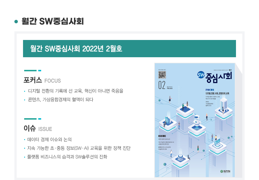 월간 SW중심사회 2022년 2월호

포커스
1. 디지털 전환의 기록에 선 교육, 혁신이 아니면 죽음을
2. 콘텐츠, 가상융합경제의 혈액이 되다

이슈
1. 데이터 경제 이슈와 논의
2. 지속 가능한 초중등 정보 교육을 위한 정책 진단
3. 플랫폼 비즈니스의 습격과 SW솔루션의 진화