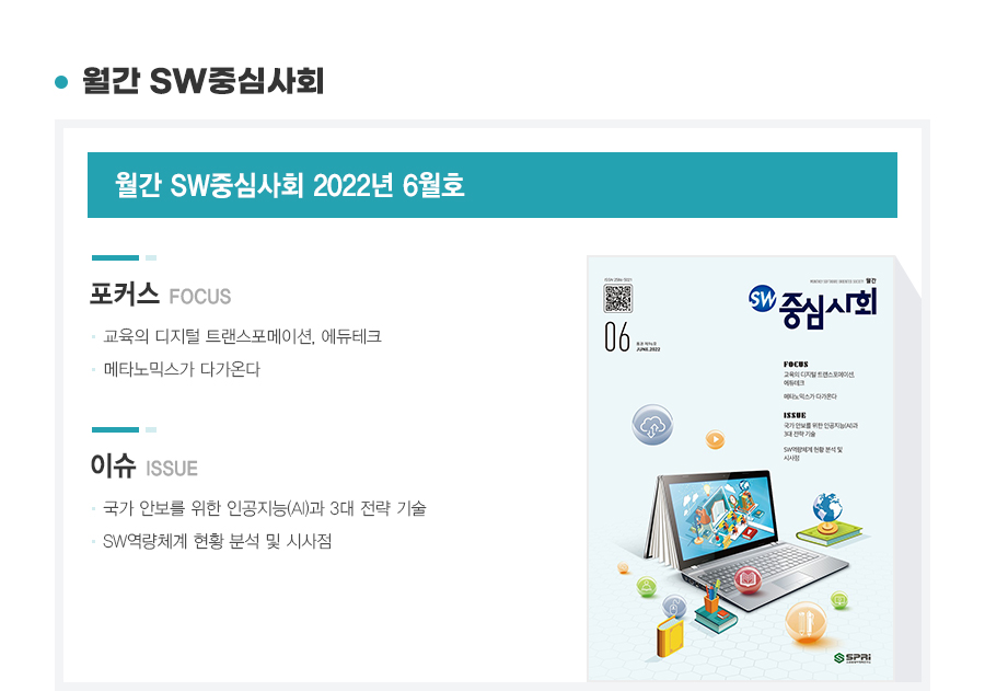 포커스. 1. 교육의 디지털 트랜스포메이션, 에듀테크. 2. 메타노믹스가 다가온다. 이슈. 1. 국가안보를 위한 인공지능(AI)과 3대 전략 기술. 2. SW역량체계 현황 분석 및 시사점