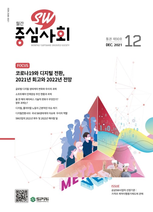 월간 SW중심사회 2021년 12월호 표지 / FOCOUS 코로나19와 디지털 전환, 2021년 회고와 2022년 전망 -글로벌 디지털 생태계의 변화와 우리의 과제 -소프트웨어 인재양성 추진 현황과 과제 -올 한 해의 메타버스 기술적 변화가 무엇인가? 향후 과제는? -디지털, 풀어야할 노동의 근본적인 이슈 제기 -디지털전환 시대 국내 SW생태계의 이슈와 우리의 역할 -SW산업의 2021년 화두 및 2022년 해야할 일 / ISSUE -공공SW사업자 선정기준: 가격과 계약이행평가제도에 관해