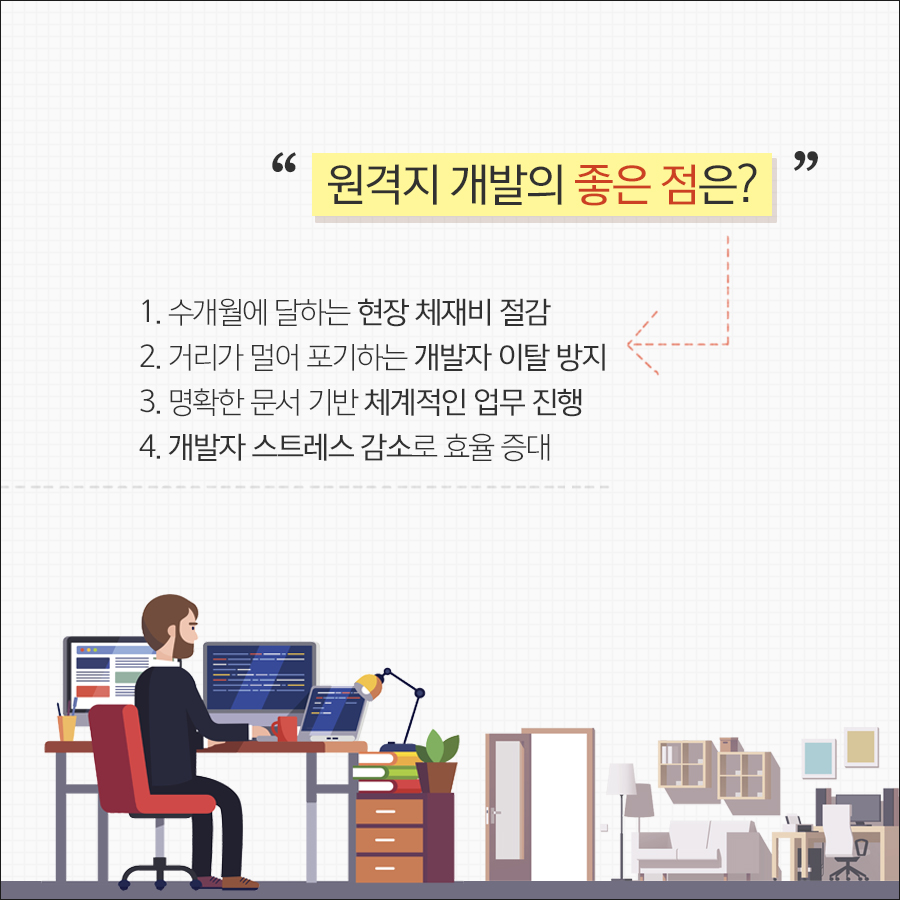 원격지 개발을 하게되면 현장 체재비 절감, 장거리로 인한 개발자 이탈방지 및 스트레스 감소, 문서 기반의 체계적인 업무 진행을 할 수 있습니다.