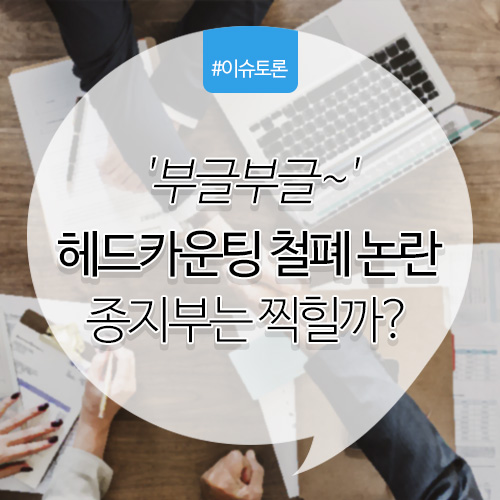 이슈토론 주제. 헤드카운팅 철폐논란 종지부는 찍힐까?