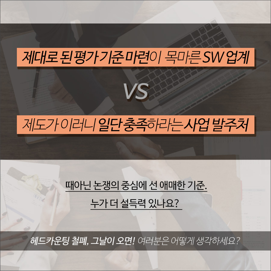 제대로 된 평가 기준 마련이 목마른 SW업체와 제도를 따라야 한다는 사업 발주처, 논쟁의 중심에 선 애매한 기준. 누가 더 설득력 있나요? 헤드카운팅 철폐 논란, 여러분은 어떻게 생각하시나요?