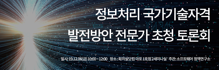 정보처리 국가기술자격 발전방안 전문가 초청 토론회 일시:19.12.06(금) 10:00~12:00 장소:회의실닷컴 마포1호점 2세미나실 주관:소프트웨어 정책연구소